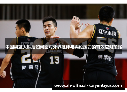 中国男篮大胜后如何面对外界批评与舆论压力的有效应对策略 中国男篮大胜后如何面对外界批评与舆论压力的有效应对策略