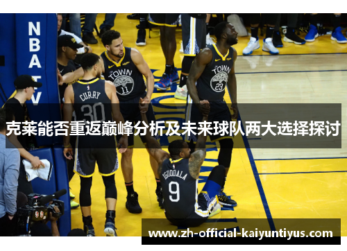 克莱能否重返巅峰分析及未来球队两大选择探讨 克莱能否重返巅峰分析及未来球队两大选择探讨
