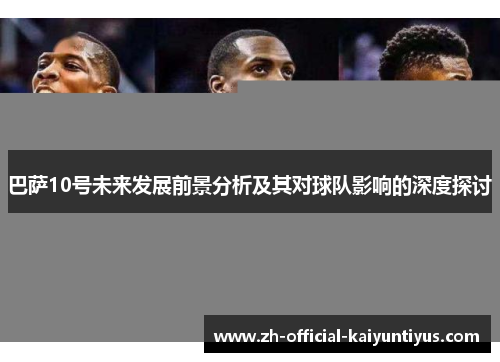 巴萨10号未来发展前景分析及其对球队影响的深度探讨 巴萨10号未来发展前景分析及其对球队影响的深度探讨