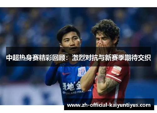 中超热身赛精彩回顾：激烈对抗与新赛季期待交织