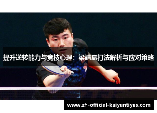 提升逆转能力与竞技心理:梁靖崑打法解析与应对策略 提升逆转能力与竞技心理:梁靖崑打法解析与应对策略