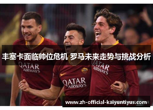 丰塞卡面临帅位危机 罗马未来走势与挑战分析 丰塞卡面临帅位危机 罗马未来走势与挑战分析