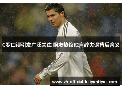 C罗口误引发广泛关注 网友热议他言辞失误背后含义