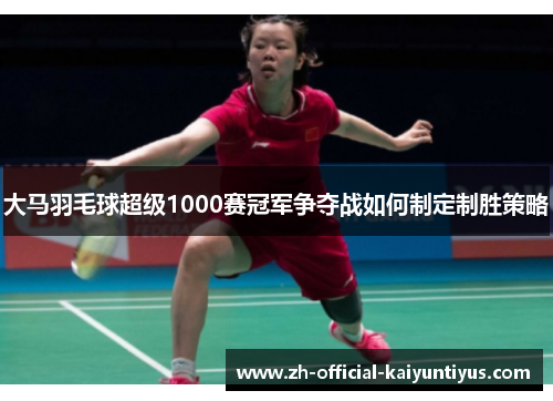 大马羽毛球超级1000赛冠军争夺战如何制定制胜策略