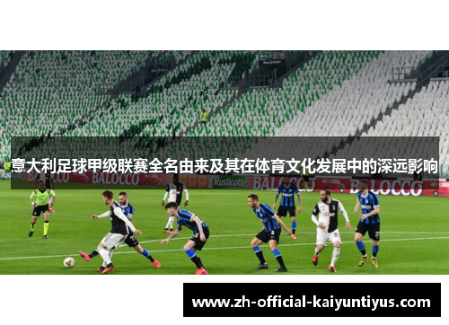 意大利足球甲级联赛全名由来及其在体育文化发展中的深远影响