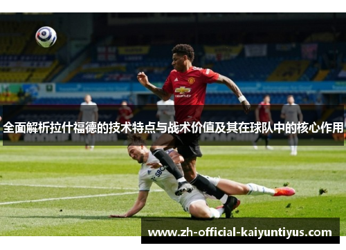 全面解析拉什福德的技术特点与战术价值及其在球队中的核心作用