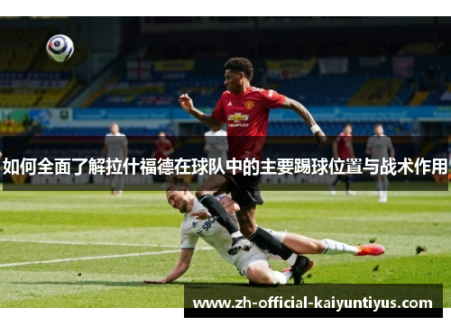 如何全面了解拉什福德在球队中的主要踢球位置与战术作用