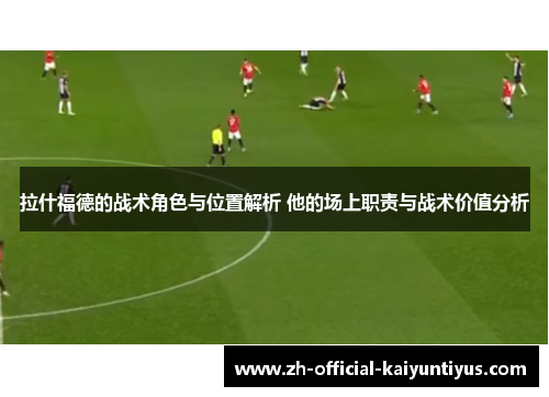 拉什福德的战术角色与位置解析 他的场上职责与战术价值分析