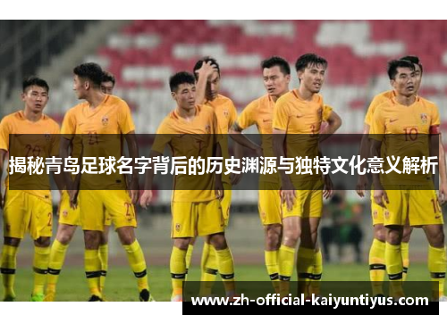揭秘青岛足球名字背后的历史渊源与独特文化意义解析