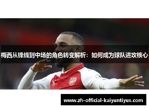 梅西从锋线到中场的角色转变解析：如何成为球队进攻核心