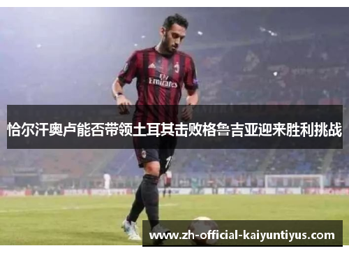 恰尔汗奥卢能否带领土耳其击败格鲁吉亚迎来胜利挑战