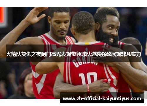 火箭队复仇之夜阿门高光表现带领球队逆袭强敌展现非凡实力