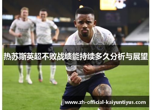 热苏斯英超不败战绩能持续多久分析与展望