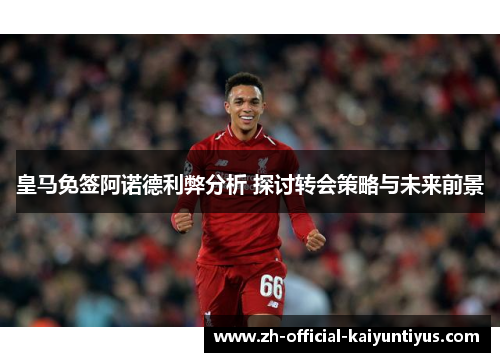 皇马免签阿诺德利弊分析 探讨转会策略与未来前景
