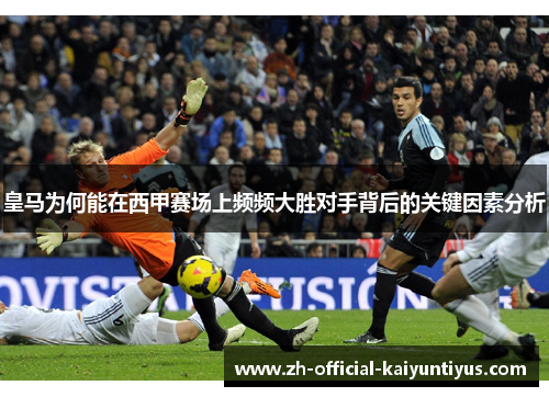 皇马为何能在西甲赛场上频频大胜对手背后的关键因素分析