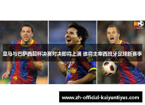 皇马与巴萨西超杯决赛对决即将上演 谁将主宰西班牙足球新赛季