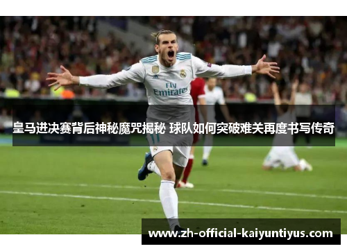 皇马进决赛背后神秘魔咒揭秘 球队如何突破难关再度书写传奇