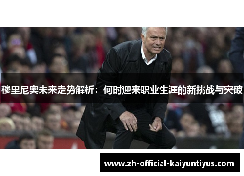 穆里尼奥未来走势解析：何时迎来职业生涯的新挑战与突破