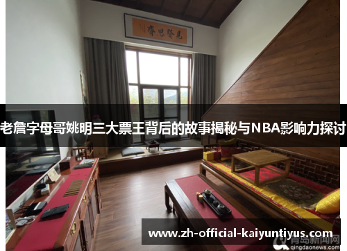 老詹字母哥姚明三大票王背后的故事揭秘与NBA影响力探讨
