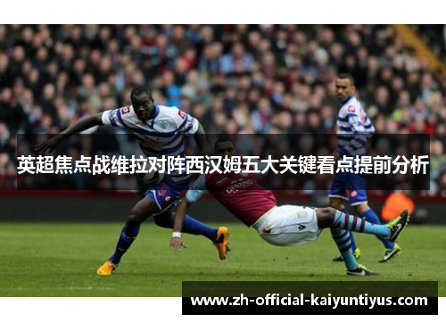 英超焦点战维拉对阵西汉姆五大关键看点提前分析
