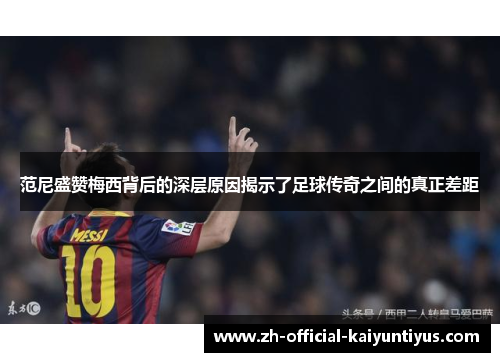 范尼盛赞梅西背后的深层原因揭示了足球传奇之间的真正差距