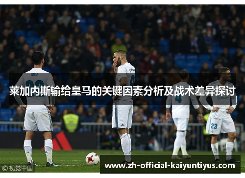 莱加内斯输给皇马的关键因素分析及战术差异探讨