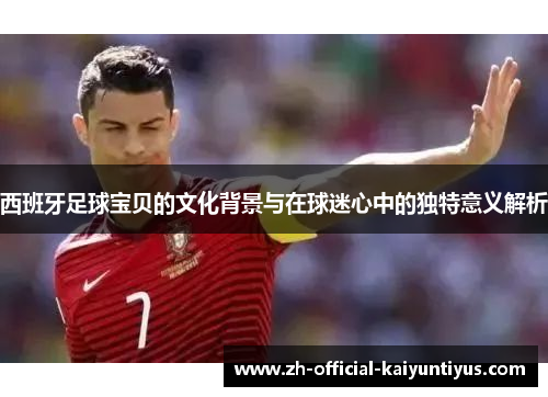 西班牙足球宝贝的文化背景与在球迷心中的独特意义解析