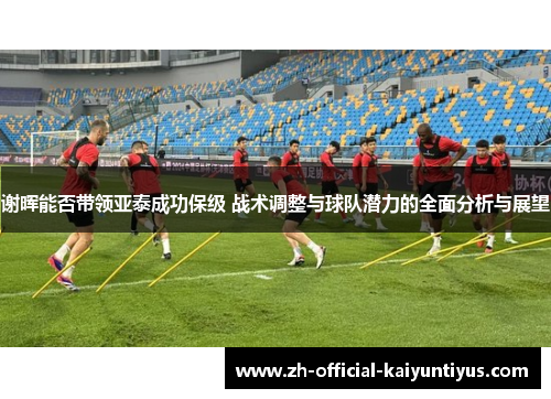 谢晖能否带领亚泰成功保级 战术调整与球队潜力的全面分析与展望