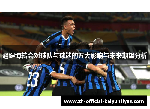 赵健博转会对球队与球迷的五大影响与未来期望分析 赵健博转会对球队与球迷的五大影响与未来期望分析