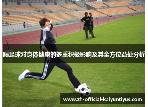 踢足球对身体健康的多重积极影响及其全方位益处分析