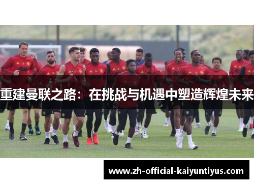 重建曼联之路：在挑战与机遇中塑造辉煌未来