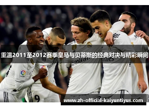 重温2011至2012赛季皇马与贝蒂斯的经典对决与精彩瞬间 重温2011至2012赛季皇马与贝蒂斯的经典对决与精彩瞬间