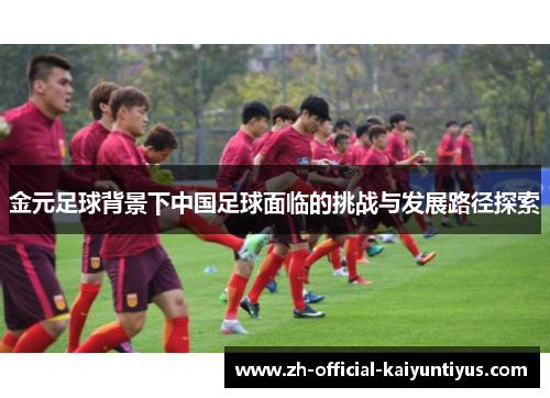 金元足球背景下中国足球面临的挑战与发展路径探索 金元足球背景下中国足球面临的挑战与发展路径探索