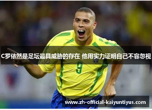 C罗依然是足坛最具威胁的存在 他用实力证明自己不容忽视