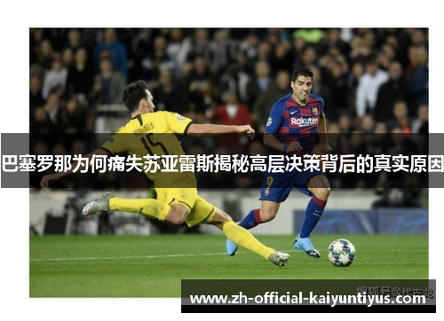 巴塞罗那为何痛失苏亚雷斯揭秘高层决策背后的真实原因