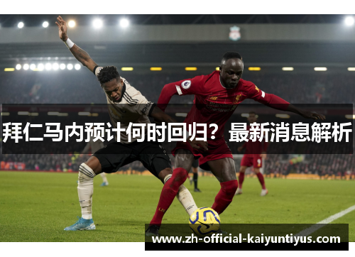 拜仁马内预计何时回归?最新消息解析 拜仁马内预计何时回归?最新消息解析