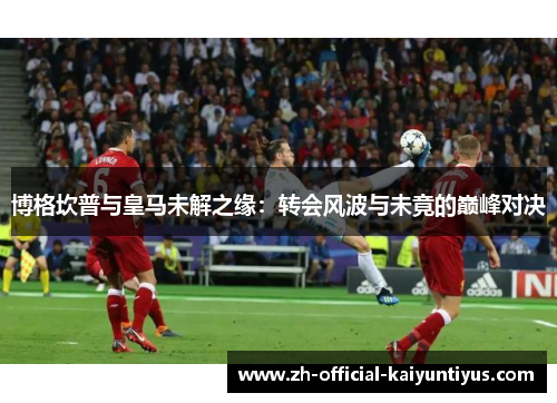 博格坎普与皇马未解之缘：转会风波与未竟的巅峰对决