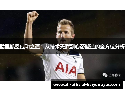 哈里凯恩成功之道:从技术天赋到心态塑造的全方位分析 哈里凯恩成功之道:从技术天赋到心态塑造的全方位分析