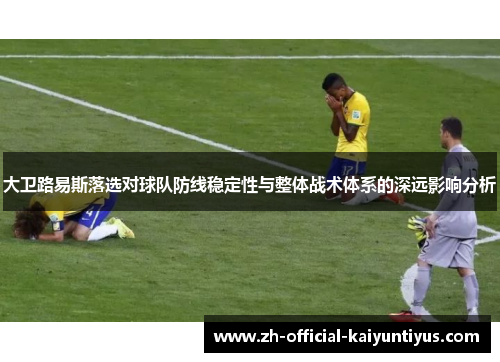 大卫路易斯落选对球队防线稳定性与整体战术体系的深远影响分析 大卫路易斯落选对球队防线稳定性与整体战术体系的深远影响分析