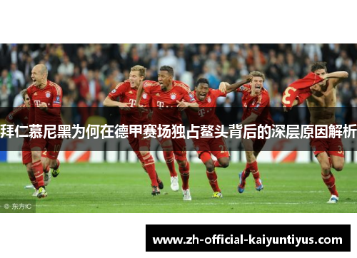 拜仁慕尼黑为何在德甲赛场独占鳌头背后的深层原因解析