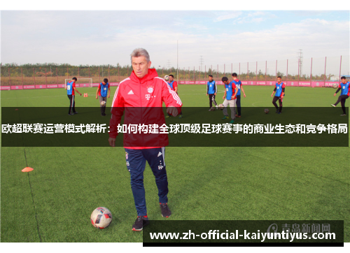 欧超联赛运营模式解析:如何构建全球顶级足球赛事的商业生态和竞争格局 欧超联赛运营模式解析:如何构建全球顶级足球赛事的商业生态和竞争格局
