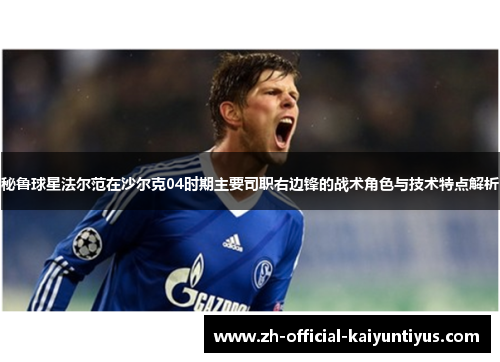 秘鲁球星法尔范在沙尔克04时期主要司职右边锋的战术角色与技术特点解析 秘鲁球星法尔范在沙尔克04时期主要司职右边锋的战术角色与技术特点解析