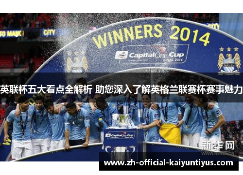 英联杯五大看点全解析 助您深入了解英格兰联赛杯赛事魅力 英联杯五大看点全解析 助您深入了解英格兰联赛杯赛事魅力