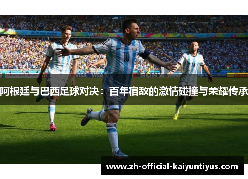 阿根廷与巴西足球对决：百年宿敌的激情碰撞与荣耀传承