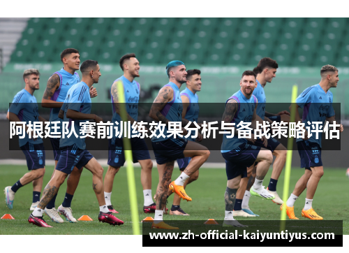 阿根廷队赛前训练效果分析与备战策略评估 阿根廷队赛前训练效果分析与备战策略评估