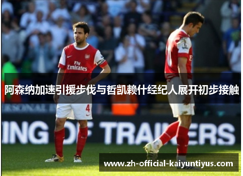 阿森纳加速引援步伐与哲凯赖什经纪人展开初步接触 阿森纳加速引援步伐与哲凯赖什经纪人展开初步接触