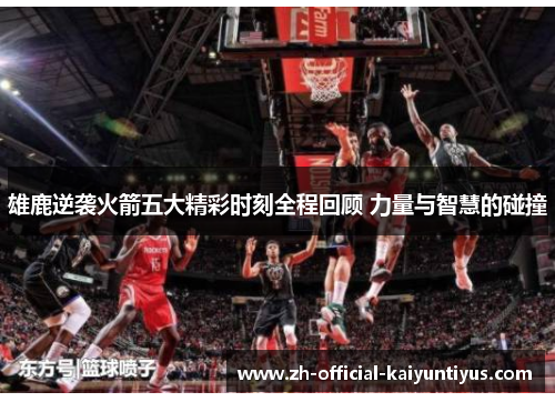 雄鹿逆袭火箭五大精彩时刻全程回顾 力量与智慧的碰撞