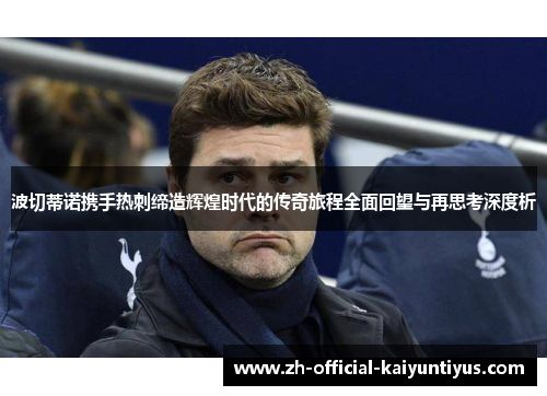 波切蒂诺携手热刺缔造辉煌时代的传奇旅程全面回望与再思考深度析