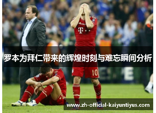 罗本为拜仁带来的辉煌时刻与难忘瞬间分析 罗本为拜仁带来的辉煌时刻与难忘瞬间分析