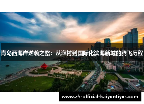 青岛西海岸逆袭之路:从渔村到国际化滨海新城的腾飞历程 青岛西海岸逆袭之路:从渔村到国际化滨海新城的腾飞历程